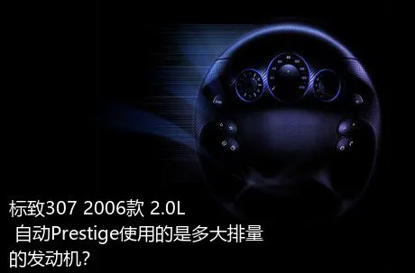 标致307 2006款 2.0L 自动Prestige使用的是多大排量的发动机？