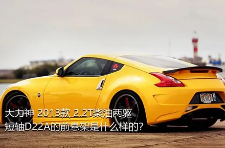 大力神 2013款 2.2T柴油两驱短轴D22A的前悬架是什么样的？