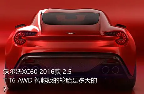 沃尔沃XC60 2016款 2.5T T6 AWD 智越版的轮胎是多大的？