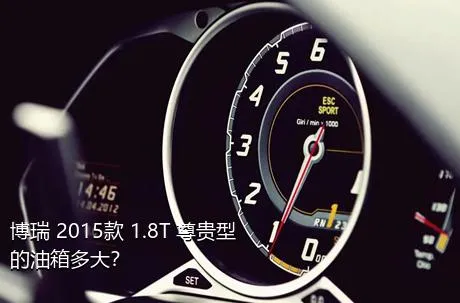 博瑞 2015款 1.8T 尊贵型的油箱多大？