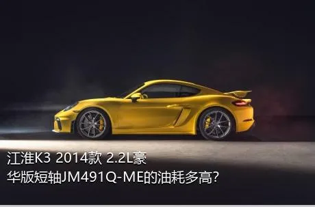 江淮K3 2014款 2.2L豪华版短轴JM491Q-ME的油耗多高？