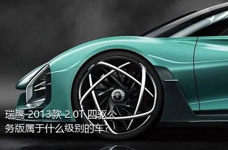 瑞鹰 2013款 2.0T 四驱公务版属于什么级别的车？