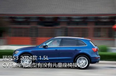 瑞风S3 2014款 1.5L CVT豪华智能型有没有儿童座椅接口？