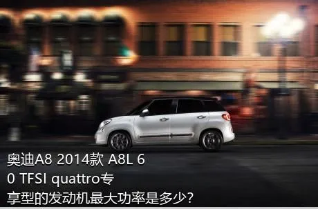 奥迪A8 2014款 A8L 60 TFSI quattro专享型的发动机最大功率是多少？