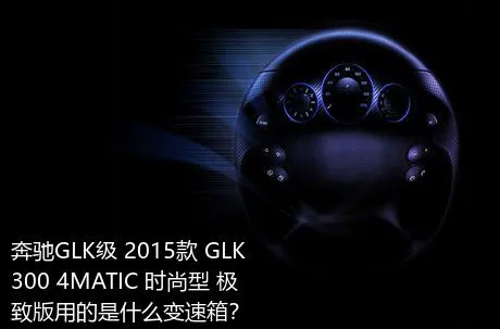 奔驰GLK级 2015款 GLK 300 4MATIC 时尚型 极致版用的是什么变速箱？