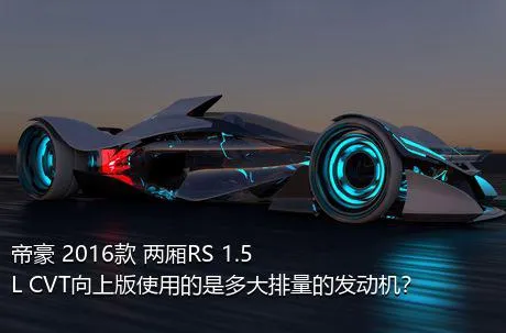 帝豪 2016款 两厢RS 1.5L CVT向上版使用的是多大排量的发动机？
