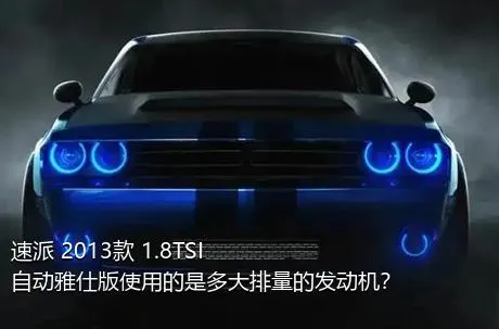 速派 2013款 1.8TSI 自动雅仕版使用的是多大排量的发动机？