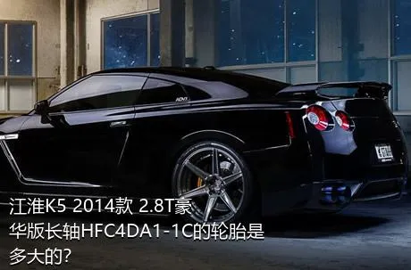 江淮K5 2014款 2.8T豪华版长轴HFC4DA1-1C的轮胎是多大的？