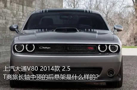 上汽大通V80 2014款 2.5T商旅长轴中顶的后悬架是什么样的？