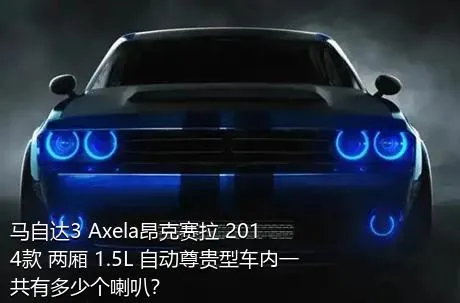 马自达3 Axela昂克赛拉 2014款 两厢 1.5L 自动尊贵型车内一共有多少个喇叭？