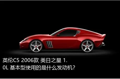 英伦C5 2006款 美日之星 1.0L 基本型使用的是什么发动机？