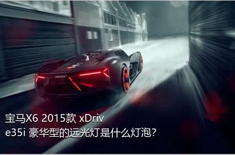 宝马X6 2015款 xDrive35i 豪华型的远光灯是什么灯泡？