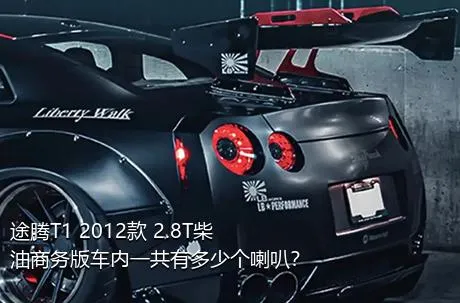 途腾T1 2012款 2.8T柴油商务版车内一共有多少个喇叭？