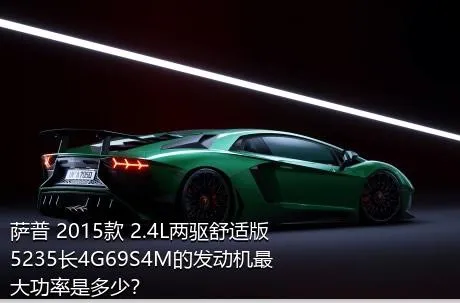萨普 2015款 2.4L两驱舒适版5235长4G69S4M的发动机最大功率是多少？