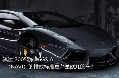 骐达 2005款 1.6GS AT（NAVI）的排放标准是？是欧几的车？