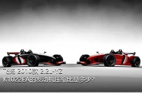 飞扬 2010款 2.2L-YZK1022EA的发动机压缩比是多少？