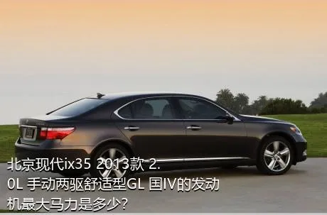 北京现代ix35 2013款 2.0L 手动两驱舒适型GL 国IV的发动机最大马力是多少？