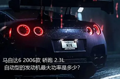 马自达6 2006款 轿跑 2.3L 自动型的发动机最大功率是多少？
