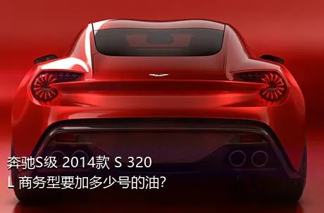 奔驰S级 2014款 S 320 L 商务型要加多少号的油？
