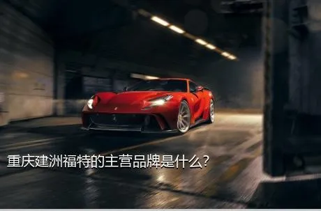 重庆建洲福特的主营品牌是什么？