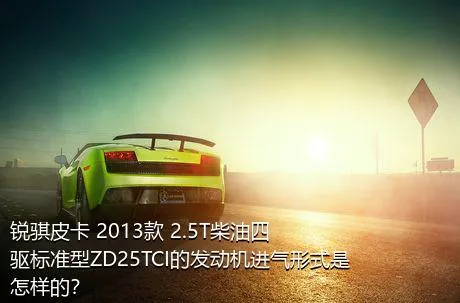 锐骐皮卡 2013款 2.5T柴油四驱标准型ZD25TCI的发动机进气形式是怎样的？