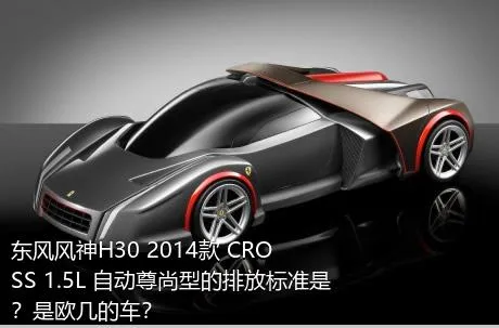 东风风神H30 2014款 CROSS 1.5L 自动尊尚型的排放标准是？是欧几的车？