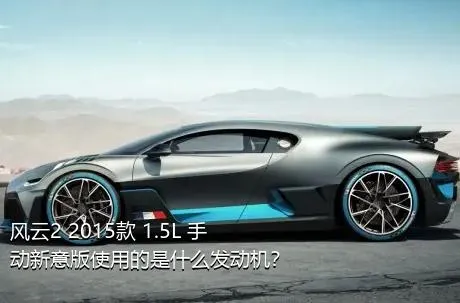 风云2 2015款 1.5L 手动新意版使用的是什么发动机？