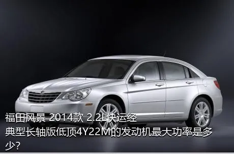 福田风景 2014款 2.2L快运经典型长轴版低顶4Y22M的发动机最大功率是多少？