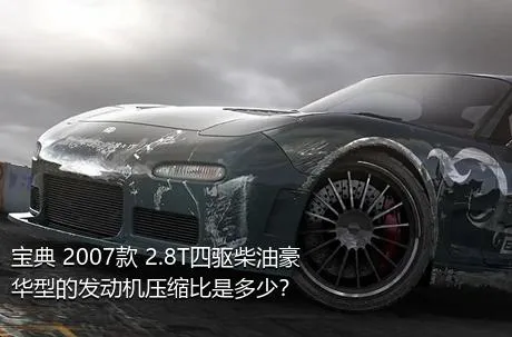 宝典 2007款 2.8T四驱柴油豪华型的发动机压缩比是多少？