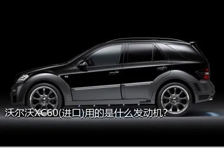 沃尔沃XC60(进口)用的是什么发动机？
