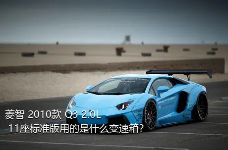 菱智 2010款 Q3 2.0L 11座标准版用的是什么变速箱？
