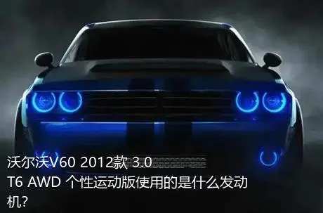 沃尔沃V60 2012款 3.0 T6 AWD 个性运动版使用的是什么发动机？