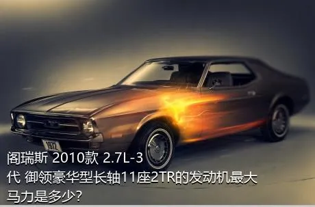 阁瑞斯 2010款 2.7L-3代 御领豪华型长轴11座2TR的发动机最大马力是多少？