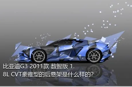 比亚迪G3 2011款 数智版 1.8L CVT豪雅型的后悬架是什么样的？