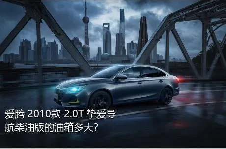 爱腾 2010款 2.0T 挚爱导航柴油版的油箱多大？