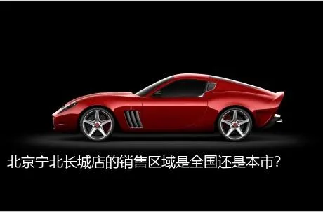 北京宁北长城店的销售区域是全国还是本市？
