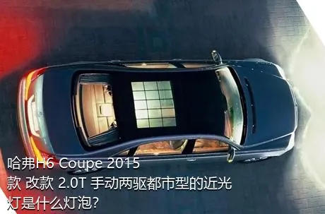 哈弗H6 Coupe 2015款 改款 2.0T 手动两驱都市型的近光灯是什么灯泡？