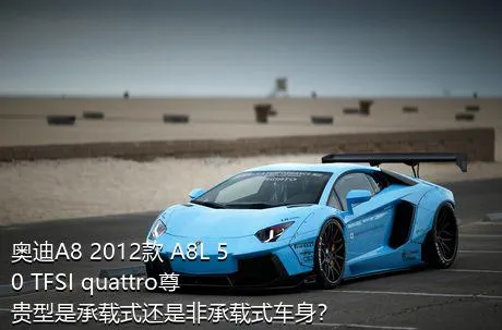 奥迪A8 2012款 A8L 50 TFSI quattro尊贵型是承载式还是非承载式车身？