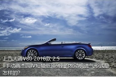 上汽大通V80 2016款 2.5T手动商杰国IV短轴低顶9座的发动机进气形式是怎样的？