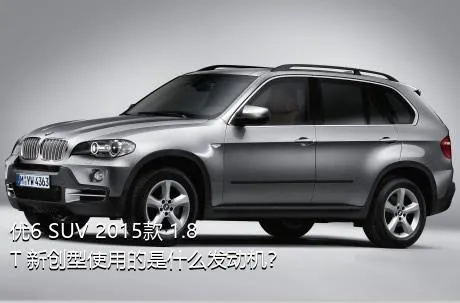 优6 SUV 2015款 1.8T 新创型使用的是什么发动机？