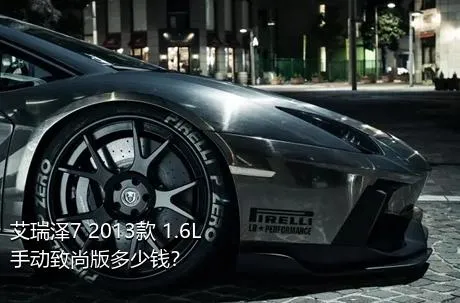 艾瑞泽7 2013款 1.6L 手动致尚版多少钱？