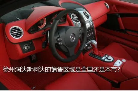 徐州润达斯柯达的销售区域是全国还是本市？
