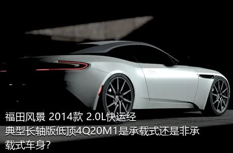 福田风景 2014款 2.0L快运经典型长轴版低顶4Q20M1是承载式还是非承载式车身？