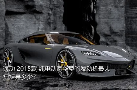 逸动 2015款 纯电动豪华型的发动机最大扭矩是多少？