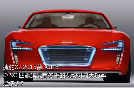 捷豹XJ 2015款 XJL 3.0 SC 四驱旗舰商务版的发动机最大功率是多少？