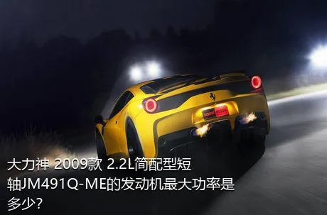 大力神 2009款 2.2L简配型短轴JM491Q-ME的发动机最大功率是多少？