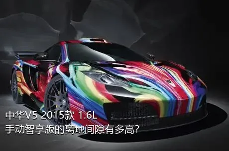 中华V5 2015款 1.6L 手动智享版的离地间隙有多高？