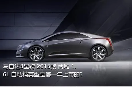 马自达3星骋 2015款 两厢 1.6L 自动精英型是哪一年上市的？