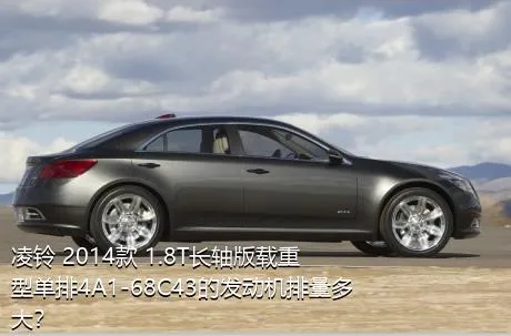 凌铃 2014款 1.8T长轴版载重型单排4A1-68C43的发动机排量多大？