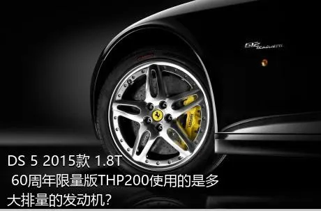 DS 5 2015款 1.8T 60周年限量版THP200使用的是多大排量的发动机？